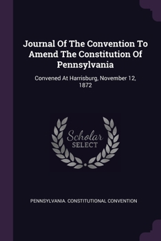 Paperback Journal Of The Convention To Amend The Constitution Of Pennsylvania: Convened At Harrisburg, November 12, 1872 Book