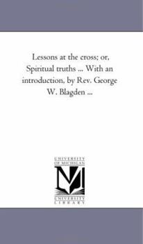 Paperback Lessons At the Cross; or, Spiritual Truths ... With An introduction, by Rev. George W. Blagden ... Book