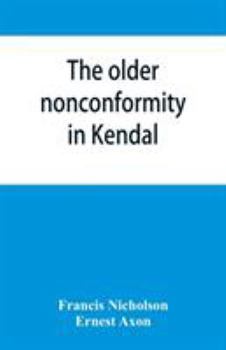 The Older Nonconformity in Kendal: A History of the Unitarian Chapel in the Market Place With Transcripts fo the Registers and Notices of the ... Frankland, M.A., and Caleb Rotheram, D.D.