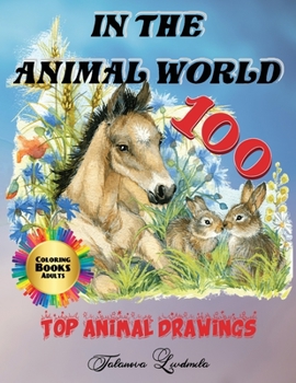 In the Animal World - Coloring Book Adults, 100 Top Animal Drawings: Color these 100 animals, relax and forget the stress