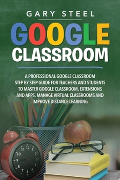Paperback Google Classroom: A Professional Google Classroom Step by Step Guide for Teachers and Students to Master Google Classroom, Extensions an Book