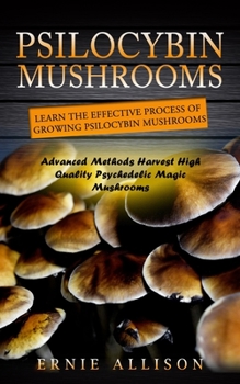 Paperback Psilocybin Mushrooms: Learn the Effective Process of Growing Psilocybin Mushrooms (Advanced Methods Harvest High Quality Psychedelic Magic M Book