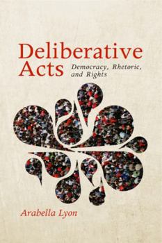 Deliberative Acts: Democracy, Rhetoric, and Rights - Book  of the Rhetoric and Democratic Deliberation