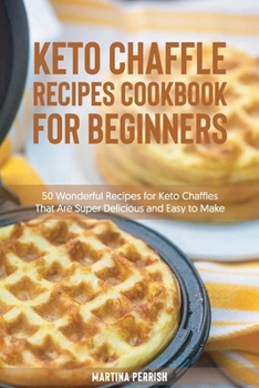 Keto Chaffle Recipes Cookbook for Beginners: 50 Wonderful Recipes for Keto Chaffles That Are Super Delicious and Easy to Make