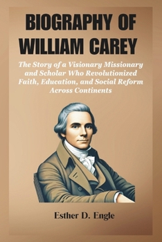 BIOGRAPHY OF WILLIAM CAREY: The Story of a Visionary Missionary and Scholar Who Revolutionized Faith, Education, and Social Reform Across Continents