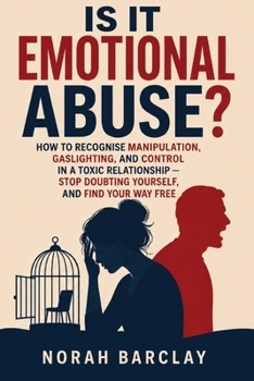 Is It Emotional Abuse?: How to Recognise Manipulation, Gaslighting, and Control in a Toxic Relationship — Stop Doubting Yourself, and Find Your Way Free