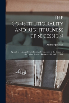 Paperback The Constitutionality and Rightfulness of Secession: Speech of Hon. Andrew Johnson, of Tennessee, in the Senate of the United States ... December 18 a Book