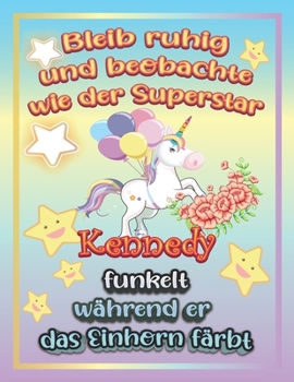 Bleib ruhig und beobachte wie Superstar Kennedy funkelt während sie das Einhorn färbt: Geschenkidee für Kennedy (German Edition)