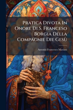 Pratica Divota In Onore Di S. Franceso Borgia Della Compagnie Die Gesù: A Sine Singolarmente Die Ottener Per La Sua Intercessione La Grazia Di Non ... Il Santissimo Viatico...