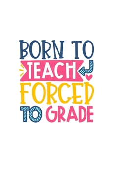 Born To Teach Forced To Grade: Lined Blank Notebook Journal With Funny Sassy Sayings, Great Gifts For Coworkers, Employees, Women, And Family