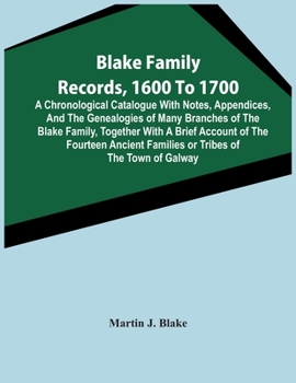 Blake Family Records, 1600 to 1700; a Chronological Catalogue With Notes, Appendices, and the Genealogies of Many Branches, of the Blake Family, ... Tribes of the Town of Galway, and a Descript