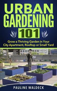 Paperback Urban Gardening 101: Grow a Thriving Garden in Your City Apartment, Rooftop or Small Yard Book