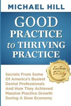 Paperback Good Practice To Thriving Practice: Secrets From Some Of America's Busiest Dental Professionals And How They Achieved Massive Practice Growth During A Book