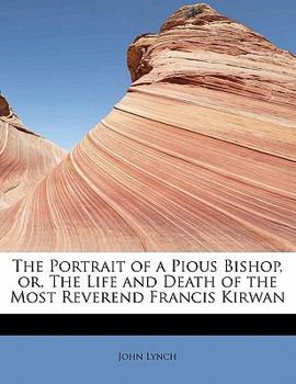 The Portrait of a Pious Bishop, Or, the Life and Death of the Most Reverend Francis Kirwan
