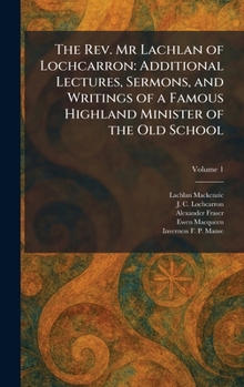 The Rev. Mr Lachlan of Lochcarron: Additional Lectures, Sermons, and Writings of a Famous Highland Minister of the Old School