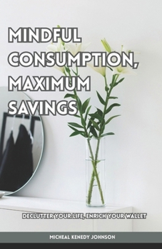 Paperback Mindful Consumption, Maximum Savings: Declutter Your Life, Enrich Your Wallet Book