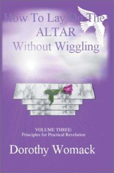 Paperback How To Lay on the ALTAR Without Wiggling: VOLUME THREE: Principles for Practical Revelation Book