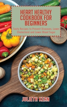 Heart Healthy Cookbook for Beginners: Tasty Recipes to Prevent Diseases, Lower Cholesterol and Lower Blood Sugar