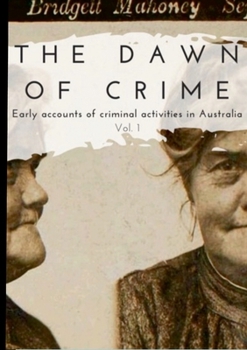 Paperback The Dawn of Crime - Early Accounts of Criminal Activity in Australia - Volume 1 Book