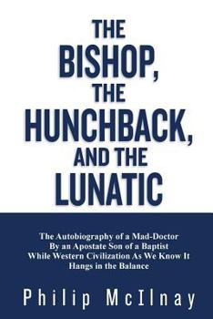 Paperback The Bishop, The Hunchback, & The Lunatic: The Autobiography of a Mad-Doctor By an Apostate Son of a Baptist While Western Civilization As We Know It H Book