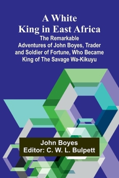 Paperback A White King in East Africa The Remarkable Adventures of John Boyes, Trader and Soldier of Fortune, Who Became King of the Savage Wa-Kikuyu Book