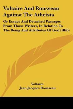 Voltaire And Rousseau Against The Atheists: Or Essays And Detached Passages From Those Writers, In Relation To The Being And Attributes Of God