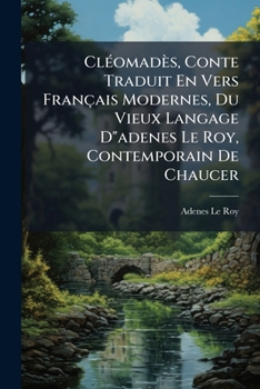 Cléomadès, Conte Traduit En Vers Français Modernes, Du Vieux Langage D"adenes Le Roy, Contemporain De Chaucer: Par Le Chevalier De Chatelain...