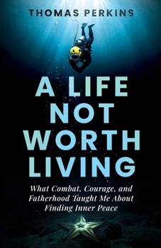 A Life Not Worth Living: What Combat, Courage, and Fatherhood Taught Me About Finding Inner Peace