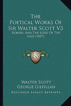 The Poetical Works of Sir Walter Scott V3: Rokeby, and the Lord of the Isles