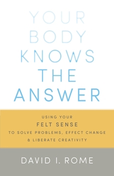 Paperback Your Body Knows the Answer: Using Your Felt Sense to Solve Problems, Effect Change, and Liberate Creativity Book