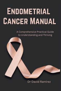 Paperback Endometrial Cancer Manual: A Comprehensive Practical Guide to Understanding and Thriving Book
