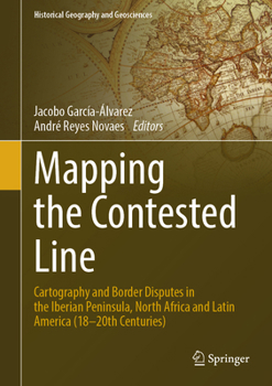 Mapping the Contested Line: Cartography And Border Disputes In The Iberian Peninsula, North Africa And Latin America (18-20th Centuries) (Historical Geography and Geosciences)