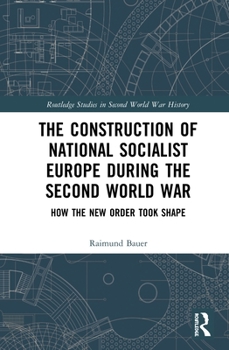 The Construction of a National Socialist Europe During the Second World War: How the New Order Took Shape