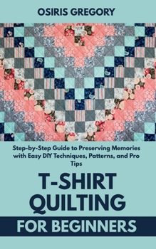Paperback T-Shirt Quilting for Beginners: Step-by-Step Guide to Preserving Memories with Easy DIY Techniques, Patterns, and Pro Tips Book