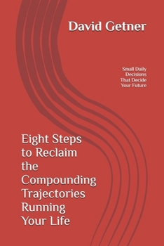 Eight Steps to Reclaim the Compounding Trajectories Running Your Life: The Small Daily Decisions That Decide Your Future