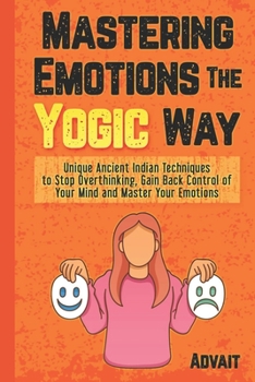 Paperback Mastering Emotions The Yogic Way: Unique Ancient Indian Techniques to Stop Overthinking, Gain Back the Control of Your Mind and Master Your Emotions. Book