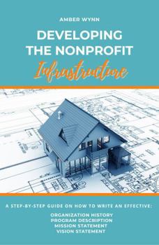Developing the Nonprofit Infrastructure: A Step-By-Step Guide: How to Write an Effective Mission Statement, Vision Statement, Organization History, Program Description