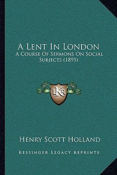 Paperback A Lent In London: A Course Of Sermons On Social Subjects (1895) Book