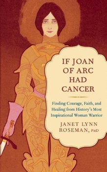 Paperback If Joan of Arc Had Cancer: Finding Courage, Faith, and Healing from History's Most Inspirational Woman Warrior Book