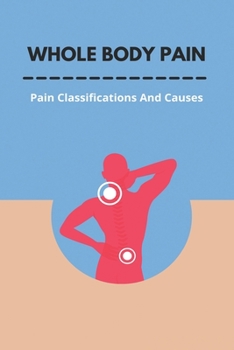 Paperback Whole Body Pain: Pain Classifications And Causes: How Does Pain Work In The Body Book