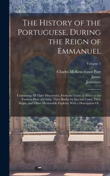 Hardcover The History of the Portuguese, During the Reign of Emmanuel: Containing All Their Discoveries, From the Coast of Africk to the Farthest Parts of China Book