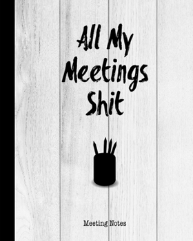 All My Meetings Shit Meeting Notes: For Taking Minutes at Business Meetings Action/ Agenda Notebook Book