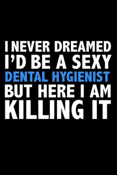 I never dreamed I'd a sexy Dental Hygienist but here I am killing it Career Journal 6 x 9 120 pages notebook: Funny Careers Graduation Notebook