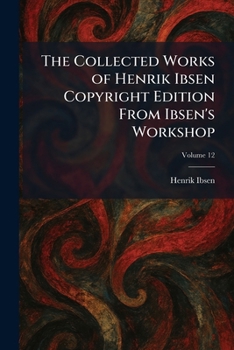 The Collected Works of Henrik Ibsen Copyright Edition From Ibsen's Workshop