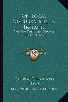 Paperback On Local Disturbances In Ireland: And On The Irish Church Question (1836) Book
