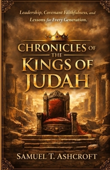 CHRONICLES OF THE KINGS OF JUDAH: Leadership, Covenant Faithfulness, and Lessons for Every Generation.