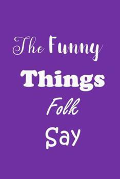 Paperback The Funny Things Folk Say: Quotes to Keep - Unique Cover - Carry Everywhere Handy Size - Amusing Interior Book