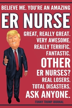Funny Trump Journal - Believe Me. You're An Amazing ER Nurse Great, Really Great. Very Awesome. Fantastic. Other ER Nurses? Total Disasters. Ask ... Trump Gag Gift Better Than A Card Notebook