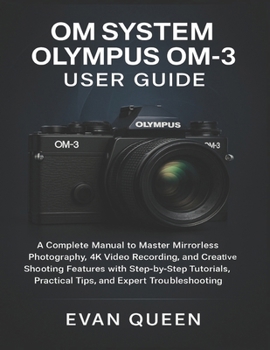Paperback OM SYSTEM Olympus OM-3 User Guide: A Complete Manual to Master Mirrorless Photography, 4K Video Recording, and Shooting Features with Step-by-Step Tut Book