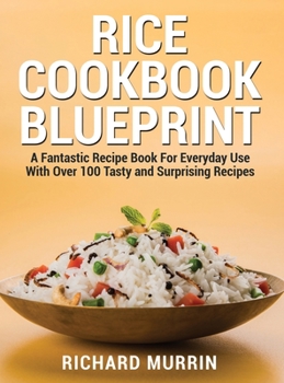 Rice Cookbook Blueprint: A Fantastic Recipe Book For Everyday Use With Over 100 Tasty and Surprising Recipes
